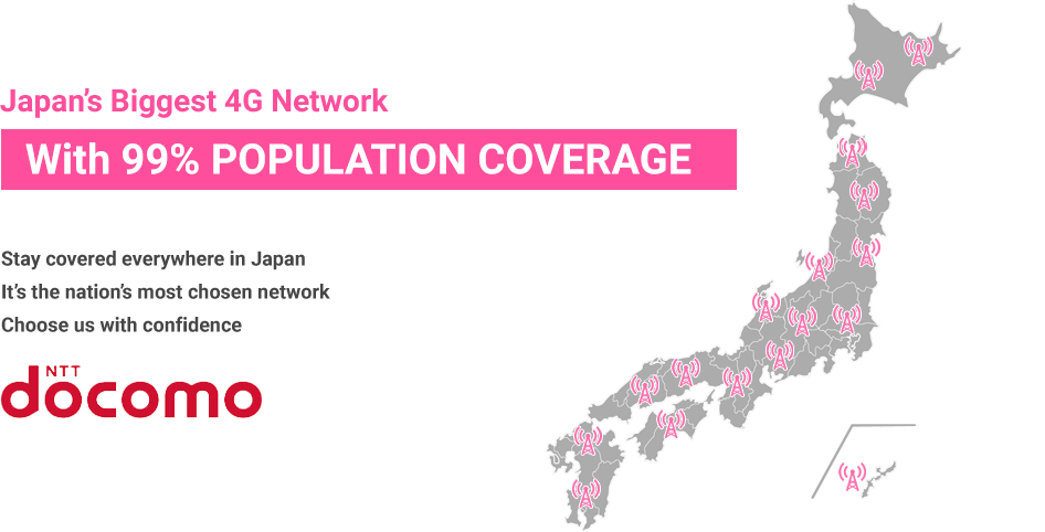 With 99% population coverage. Stay covered everywhere in Japan. It's the nation's most chosen network. Choose us with confidence.